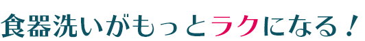食器洗いがもっとラクになる!