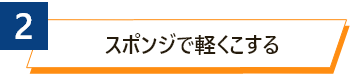 2 スポンジで軽くこする